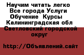 Научим читать легко - Все города Услуги » Обучение. Курсы   . Калининградская обл.,Светловский городской округ 